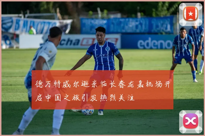 德万特威尔逊亲临长春龙嘉机场开启中国之旅引发热烈关注