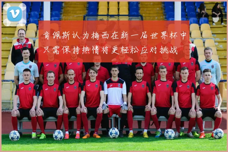 肯佩斯认为梅西在新一届世界杯中只需保持热情将更轻松应对挑战