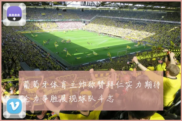 葡萄牙体育主帅称赞拜仁实力期待全力争胜展现球队斗志