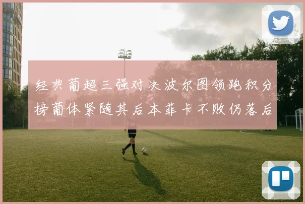 经典葡超三强对决波尔图领跑积分榜葡体紧随其后本菲卡不败仍落后八分