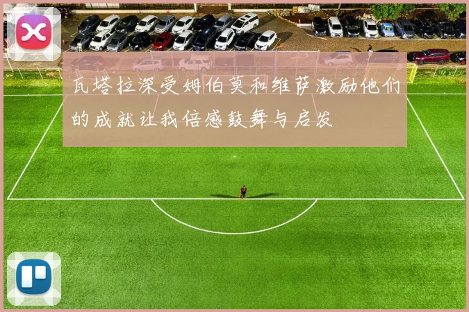 瓦塔拉深受姆伯莫和维萨激励他们的成就让我倍感鼓舞与启发
