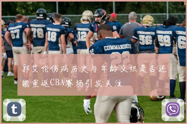 郭艾伦伤病历史与年龄交织是否还能重返CBA赛场引发关注