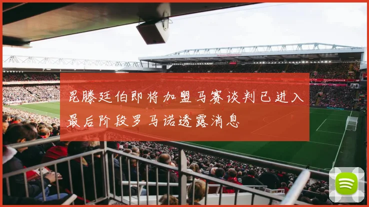 昆滕廷伯即将加盟马赛谈判已进入最后阶段罗马诺透露消息