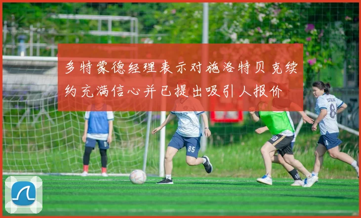 多特蒙德经理表示对施洛特贝克续约充满信心并已提出吸引人报价