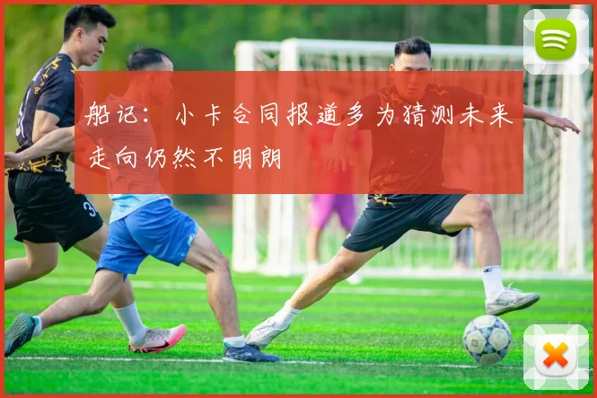 船记：小卡合同报道多为猜测未来走向仍然不明朗