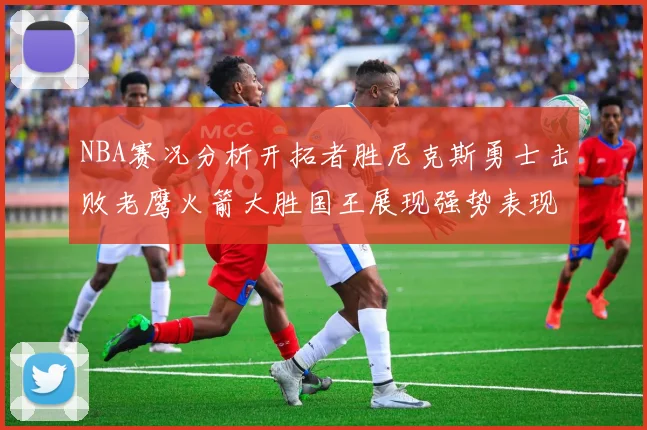 NBA赛况分析开拓者胜尼克斯勇士击败老鹰火箭大胜国王展现强势表现