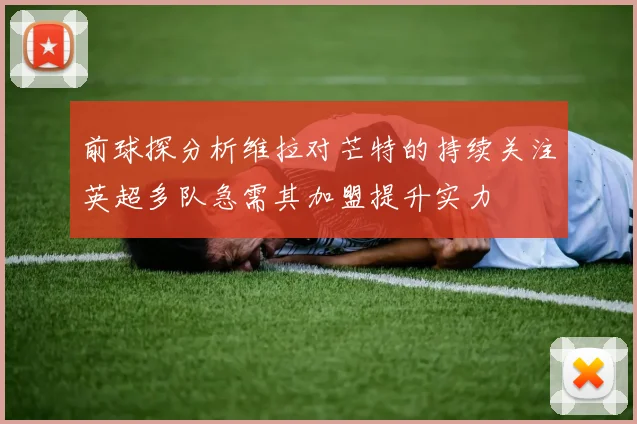 前球探分析维拉对芒特的持续关注英超多队急需其加盟提升实力
