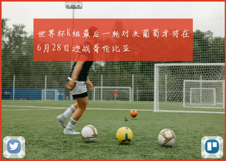 世界杯K组最后一轮对决葡萄牙将在6月28日迎战哥伦比亚