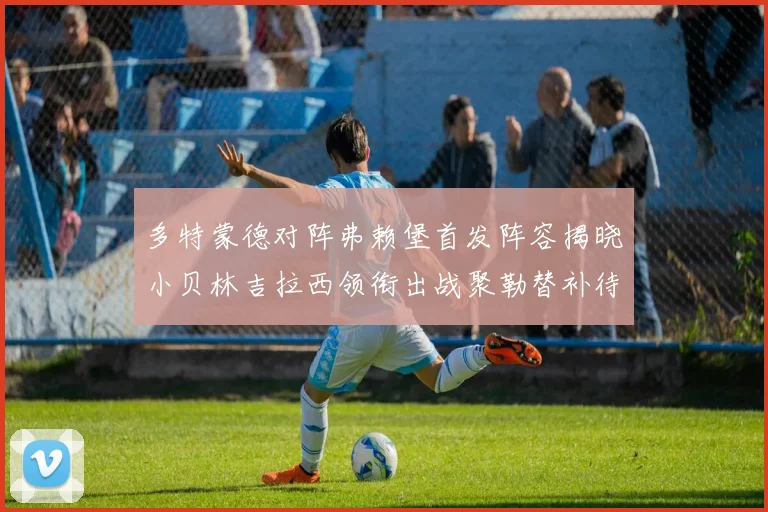 多特蒙德对阵弗赖堡首发阵容揭晓小贝林吉拉西领衔出战聚勒替补待命
