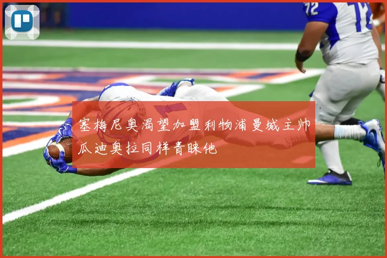 塞梅尼奥渴望加盟利物浦曼城主帅瓜迪奥拉同样青睐他