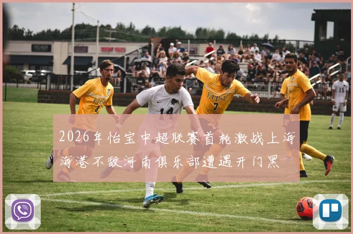 2026年怡宝中超联赛首轮激战上海海港不敌河南俱乐部遭遇开门黑