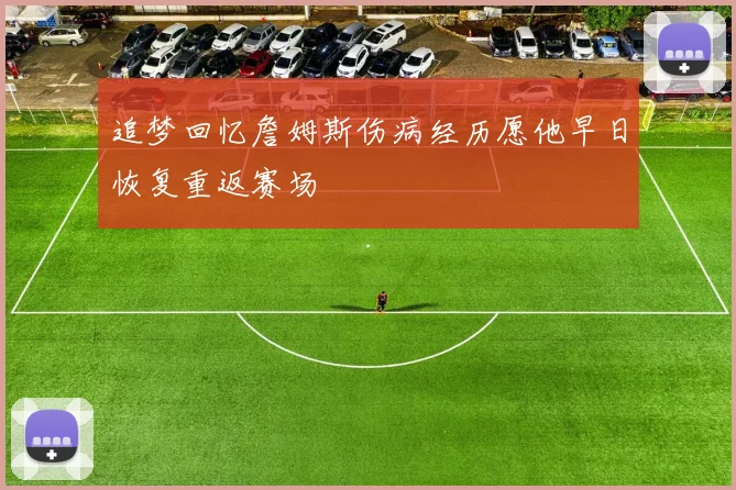 追梦回忆詹姆斯伤病经历愿他早日恢复重返赛场