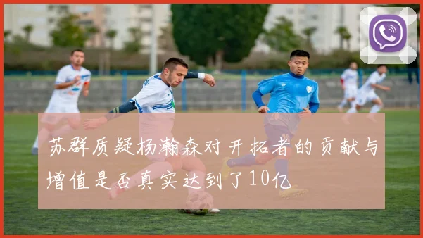 苏群质疑杨瀚森对开拓者的贡献与增值是否真实达到了10亿