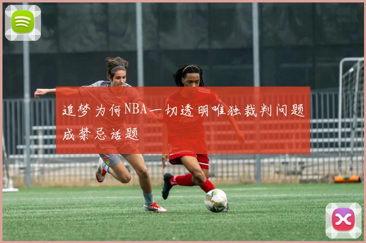 追梦为何NBA一切透明唯独裁判问题成禁忌话题