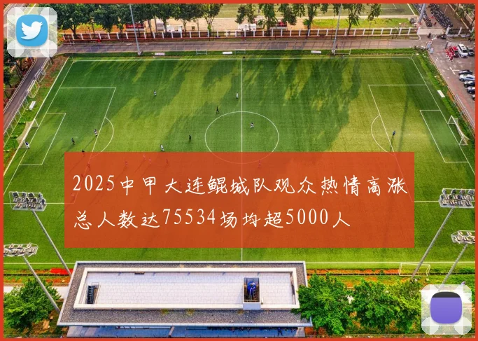 2025中甲大连鲲城队观众热情高涨总人数达75534场均超5000人