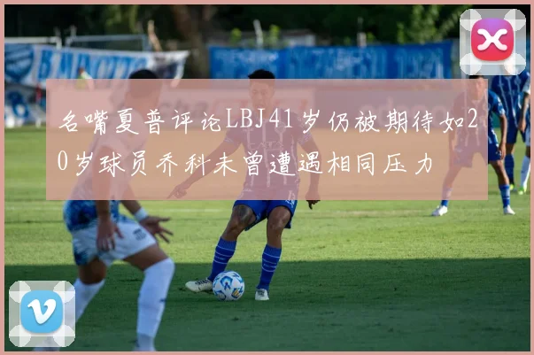 名嘴夏普评论LBJ41岁仍被期待如20岁球员乔科未曾遭遇相同压力