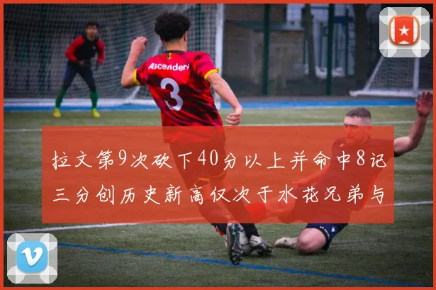 拉文第9次砍下40分以上并命中8记三分创历史新高仅次于水花兄弟与表演者