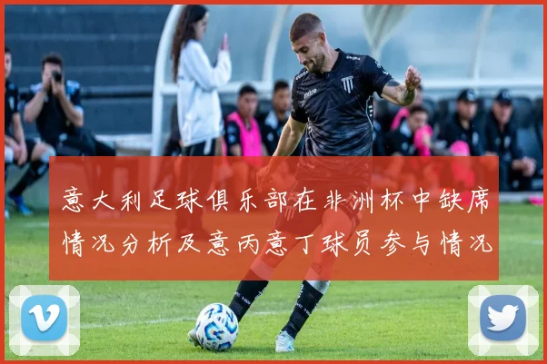 意大利足球俱乐部在非洲杯中缺席情况分析及意丙意丁球员参与情况探讨