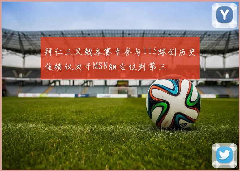 拜仁三叉戟本赛季参与115球创历史佳绩仅次于MSN组合位列第三