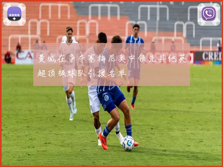 曼城在争夺塞梅尼奥中领先其他英超顶级球队引援名单