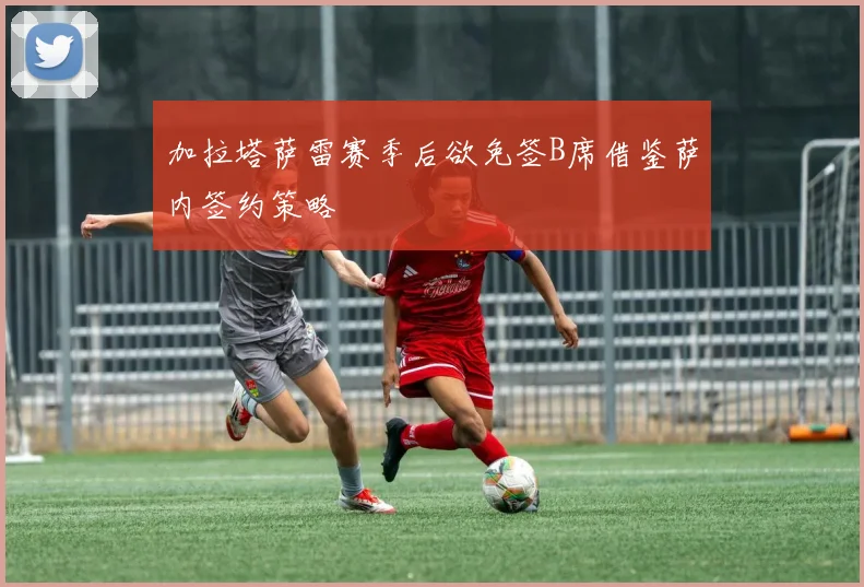 加拉塔萨雷赛季后欲免签B席借鉴萨内签约策略