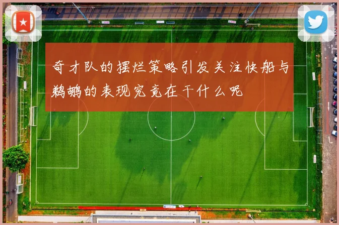 奇才队的摆烂策略引发关注快船与鹈鹕的表现究竟在干什么呢