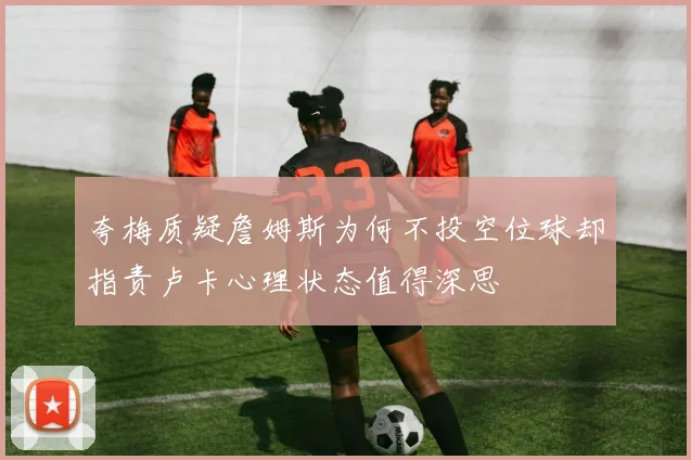 夸梅质疑詹姆斯为何不投空位球却指责卢卡心理状态值得深思