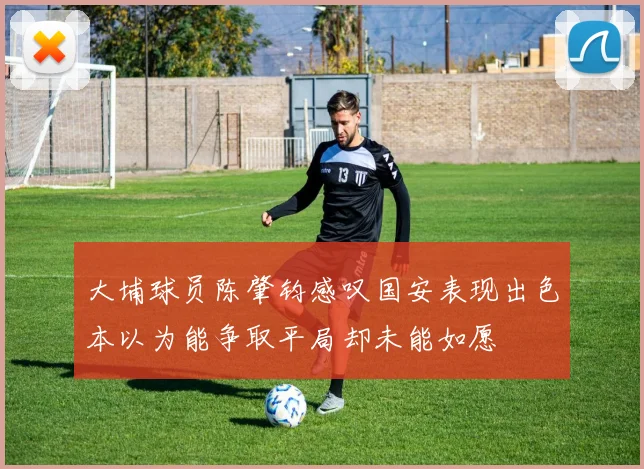 大埔球员陈肇钧感叹国安表现出色本以为能争取平局却未能如愿