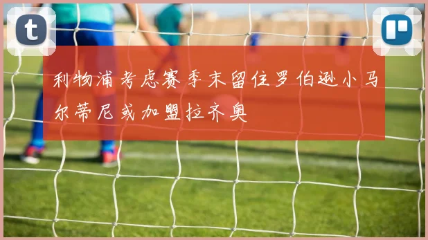 利物浦考虑赛季末留住罗伯逊小马尔蒂尼或加盟拉齐奥