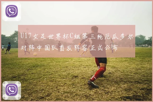 U17女足世界杯C组第三轮厄瓜多尔对阵中国队首发阵容正式公布