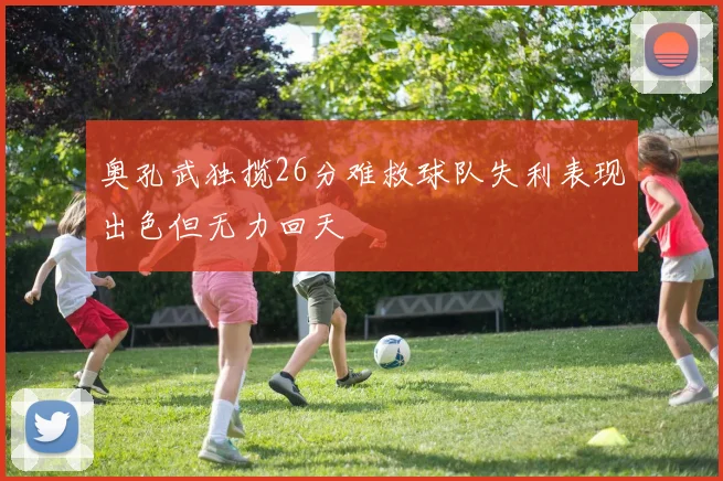 奥孔武独揽26分难救球队失利表现出色但无力回天