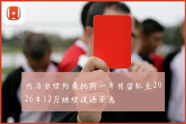 内马尔续约桑托斯一年将留队至2026年12月继续追逐荣光