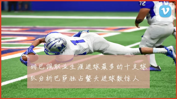 姆巴佩职业生涯进球最多的十支球队分析巴萨独占鳌头进球数惊人