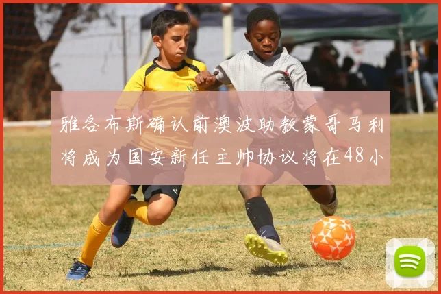 雅各布斯确认前澳波助教蒙哥马利将成为国安新任主帅协议将在48小时内签署