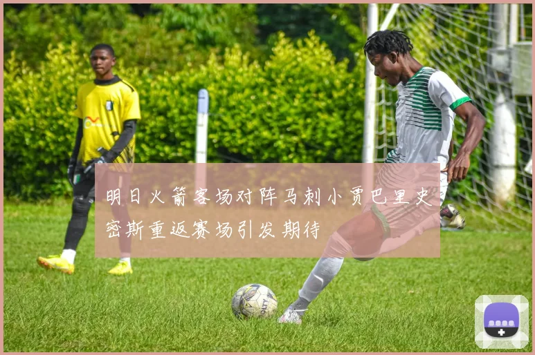 明日火箭客场对阵马刺小贾巴里史密斯重返赛场引发期待