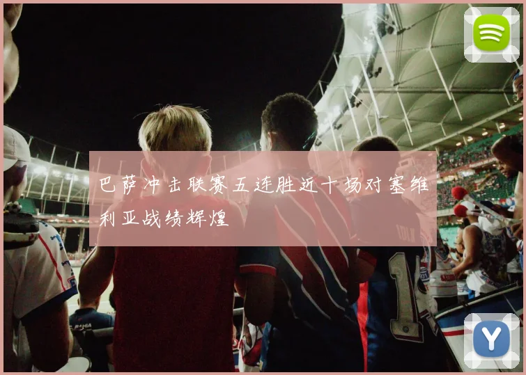 巴萨冲击联赛五连胜近十场对塞维利亚战绩辉煌