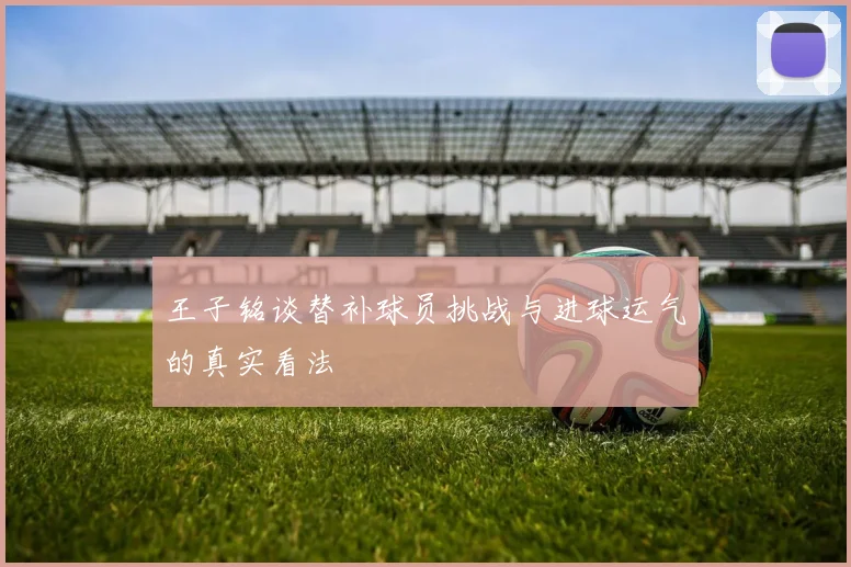 王子铭谈替补球员挑战与进球运气的真实看法