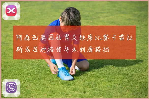 阿森西奥因肠胃炎缺席比赛卡雷拉斯或吕迪格将与米利唐搭档