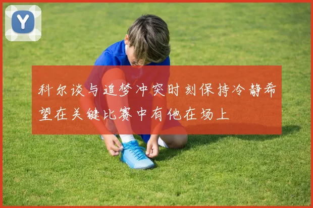 科尔谈与追梦冲突时刻保持冷静希望在关键比赛中有他在场上