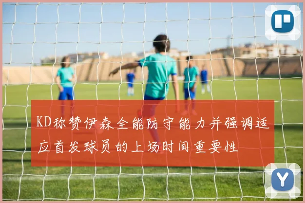 KD称赞伊森全能防守能力并强调适应首发球员的上场时间重要性