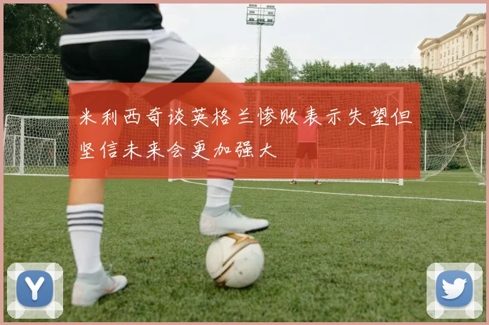 米利西奇谈英格兰惨败表示失望但坚信未来会更加强大