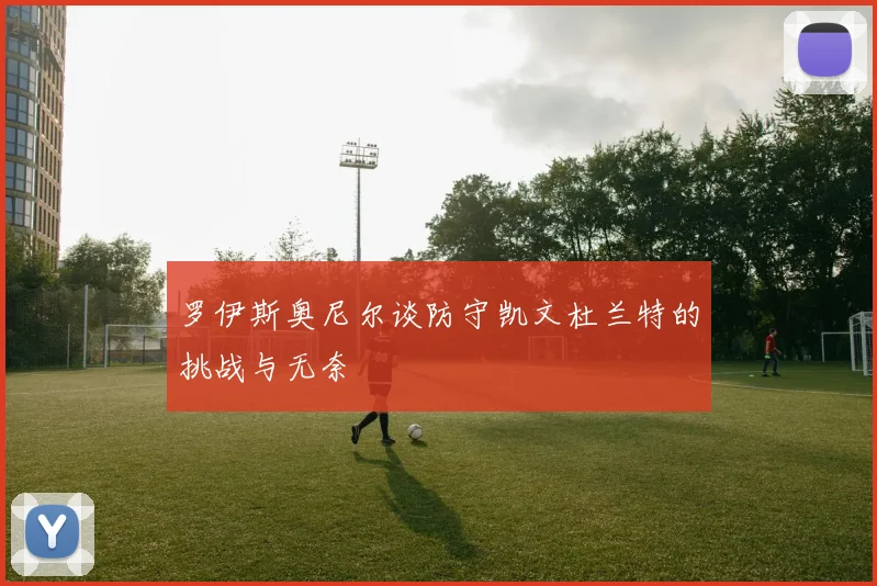 罗伊斯奥尼尔谈防守凯文杜兰特的挑战与无奈