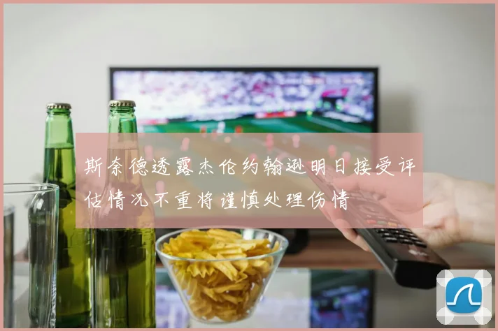 斯奈德透露杰伦约翰逊明日接受评估情况不重将谨慎处理伤情