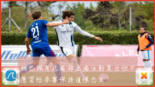 姆巴佩考虑局部止痛注射复出但不愿冒险参赛保持谨慎态度