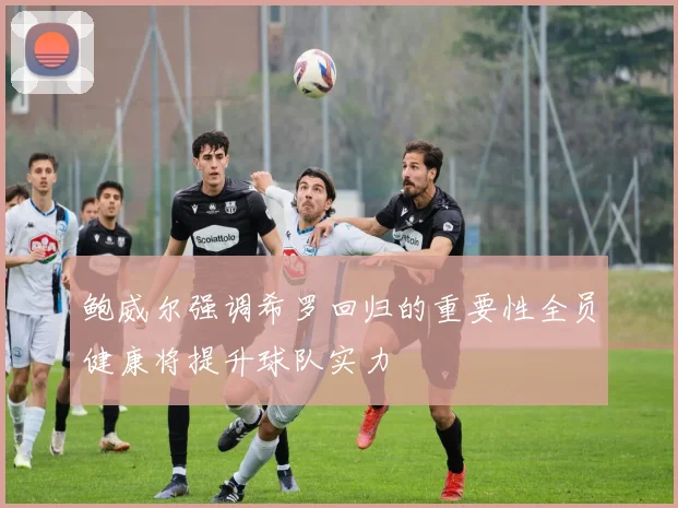 鲍威尔强调希罗回归的重要性全员健康将提升球队实力