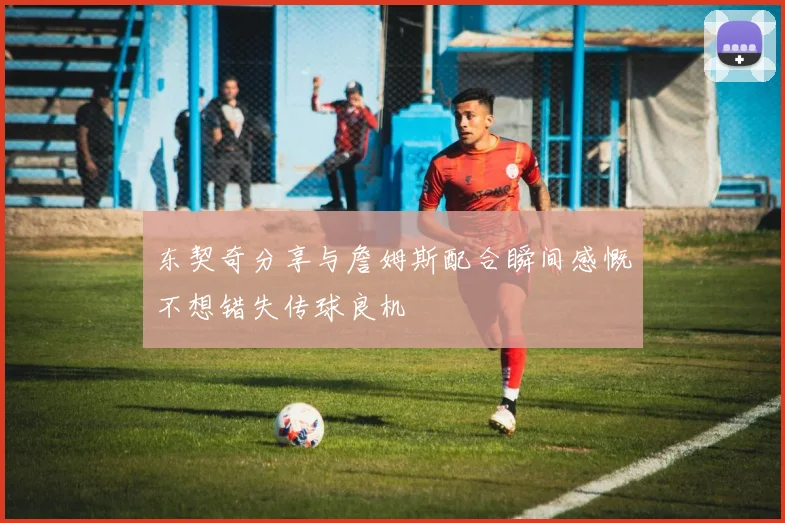 东契奇分享与詹姆斯配合瞬间感慨不想错失传球良机