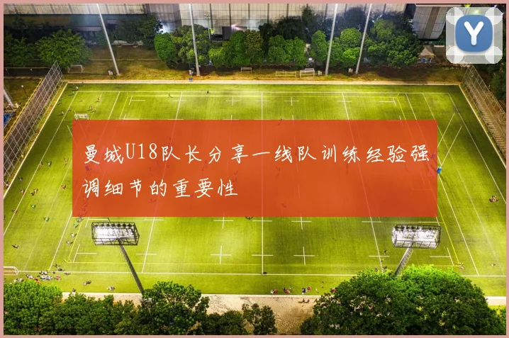 曼城U18队长分享一线队训练经验强调细节的重要性