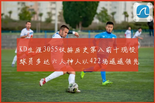 KD生涯3055仅排历史第八前十现役球员多达六人神人以422场遥遥领先