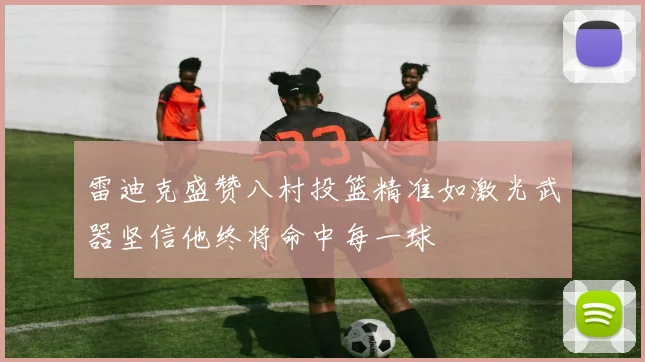 雷迪克盛赞八村投篮精准如激光武器坚信他终将命中每一球