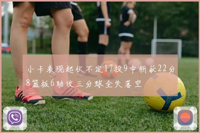 小卡表现起伏不定17投9中斩获22分8篮板6助攻三分球全失落空